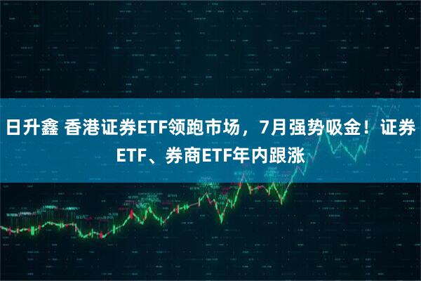 日升鑫 香港证券ETF领跑市场，7月强势吸金！证券ETF、券商ETF年内跟涨