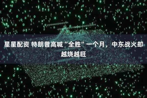 星星配资 特朗普高喊“全胜”一个月，中东战火却越烧越旺