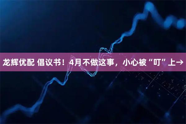 龙辉优配 倡议书！4月不做这事，小心被“叮”上→
