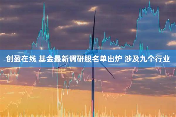 创盈在线 基金最新调研股名单出炉 涉及九个行业