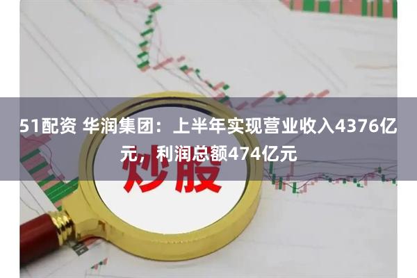 51配资 华润集团：上半年实现营业收入4376亿元，利润总额474亿元