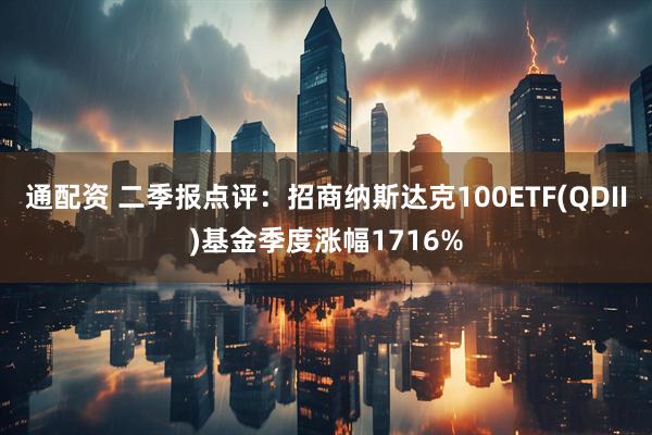 通配资 二季报点评：招商纳斯达克100ETF(QDII)基金季度涨幅1716%